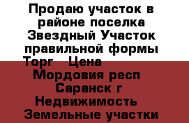 Продаю участок в районе поселка Звездный.Участок правильной формы,Торг › Цена ­ 200 000 - Мордовия респ., Саранск г. Недвижимость » Земельные участки продажа   